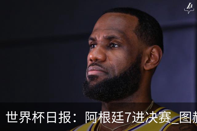 世界杯日报：阿根廷7进决赛 图赫尔将留任率队征战欧洲杯