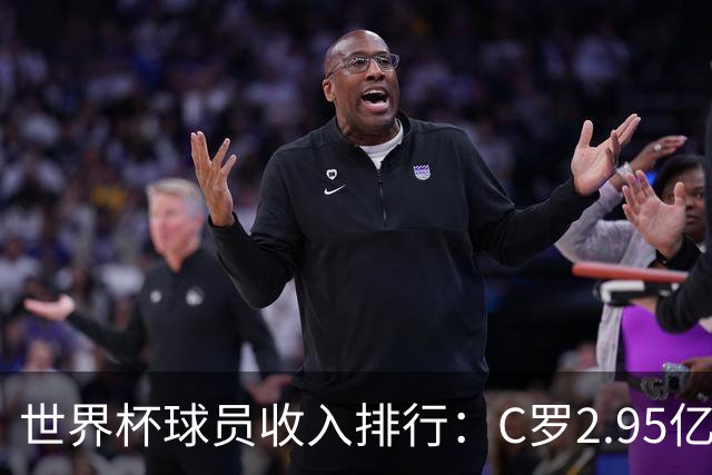 世界杯球员收入排行：C罗2.95亿美元领跑，梅西1.4亿，姆巴佩1亿