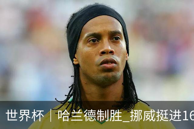 世界杯｜哈兰德制胜 挪威挺进16强将战巴西