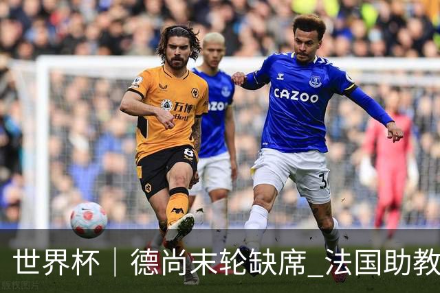世界杯｜德尚末轮缺席 法国助教期待守住小组第一