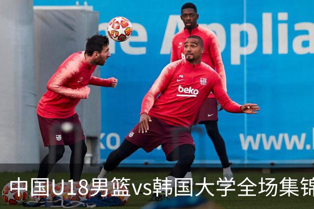 中国U18男篮vs韩国大学全场集锦回顾：中国U18逆转取胜
