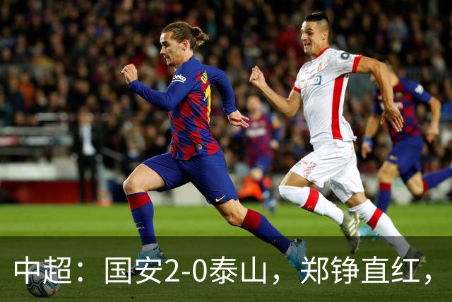 中超：国安2-0泰山，郑铮直红，塞尔吉尼奥、林良铭破门