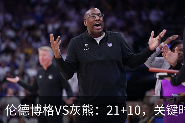 伦德博格VS灰熊：21+10，关键时刻连续投篮逆转取胜
