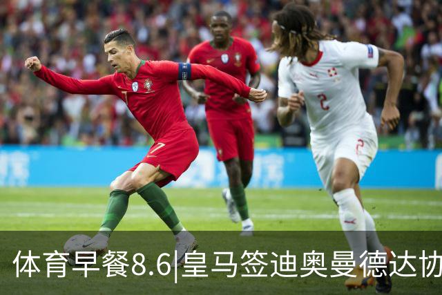 体育早餐8.6|皇马签迪奥曼德达协议 阿根廷中国行或取消