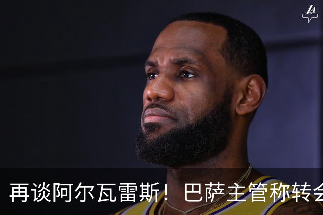 再谈阿尔瓦雷斯！巴萨主管称转会由自己说了算，想要马竞给出支持