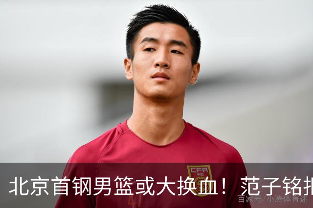 北京首钢男篮或大换血！范子铭拒绝离开，赵睿表态，三外援明朗