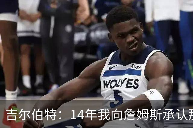 吉尔伯特：14年我向詹姆斯承认那封诅咒信很愚蠢 也让我很尴尬