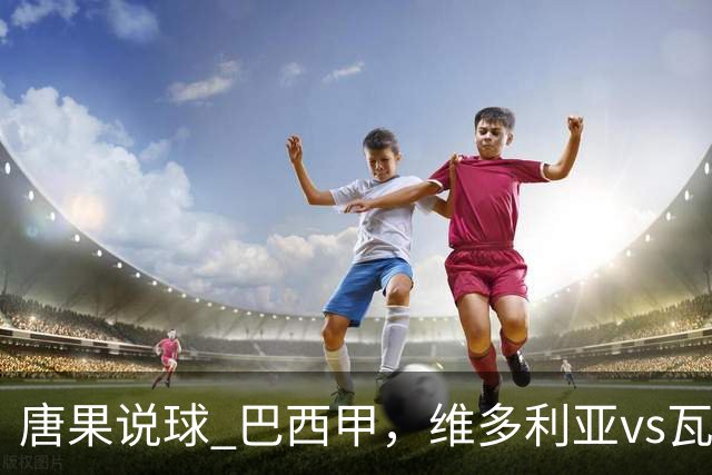 唐果说球 巴西甲，维多利亚vs瓦斯科达伽马