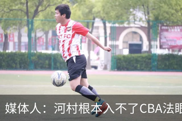 媒体人：河村根本入不了CBA法眼 除非有球队像签JCole那样搞噱头
