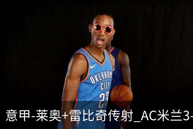 意甲-莱奥+雷比奇传射 AC米兰3-1险夺客场连胜