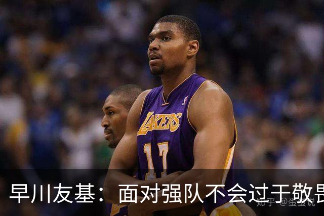 早川友基：面对强队不会过于敬畏也不会妄自菲薄，有机会战胜他们