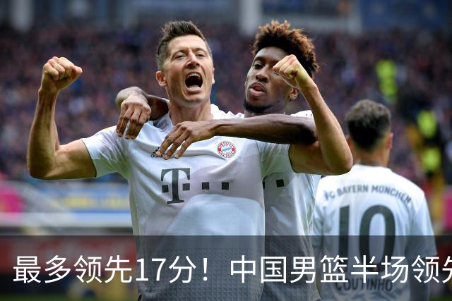 最多领先17分！中国男篮半场领先喀麦隆6分 贺希宁11+4+4