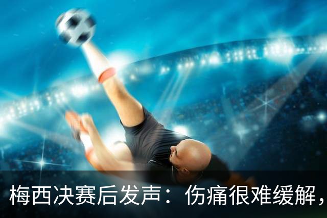 梅西决赛后发声：伤痛很难缓解，祝贺西班牙夺冠