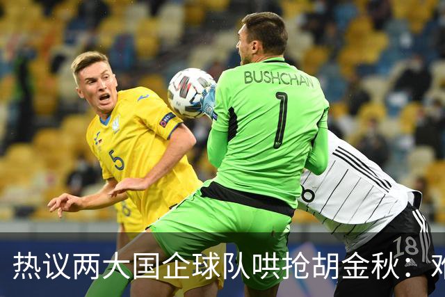 热议两大国企球队哄抢胡金秋：难以一人一城球迷猜测“价高者得”