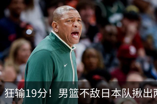 狂输19分！男篮不敌日本队揪出两大“罪臣”，郭士强太想念赵睿