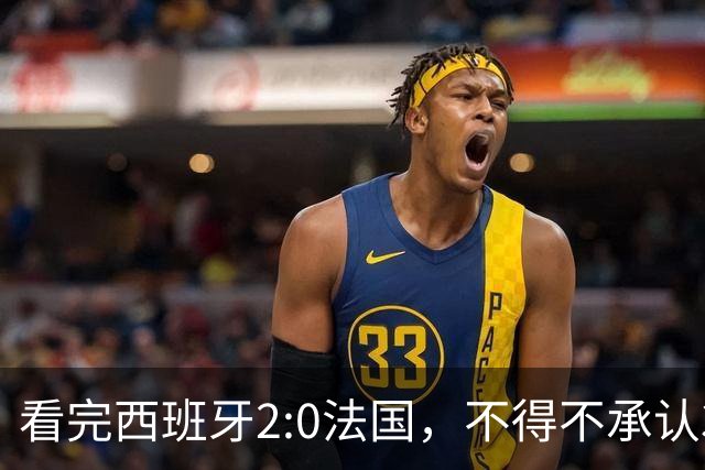 看完西班牙2:0法国，不得不承认3个事实：法国就算进了决赛也拿不到冠军