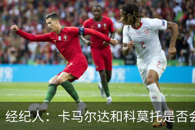 经纪人：卡马尔达和科莫托是否会被外租？这取决于以后的决定