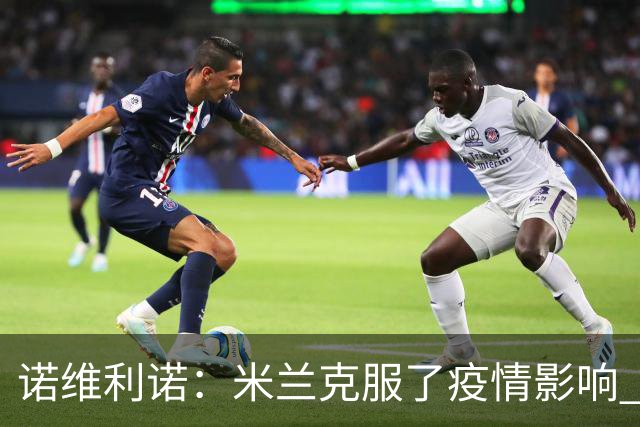 诺维利诺：米兰克服了疫情影响 看好他们夺冠