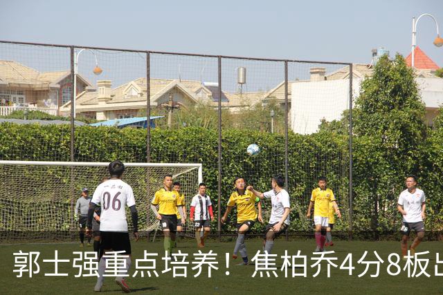 郭士强重点培养！焦柏乔4分8板出场时间全队第1 外线投篮颗粒无收