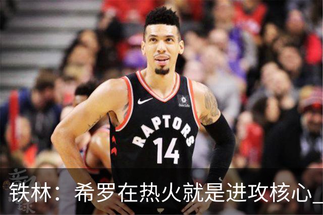 铁林：希罗在热火就是进攻核心 热巴是基石与重要拼图