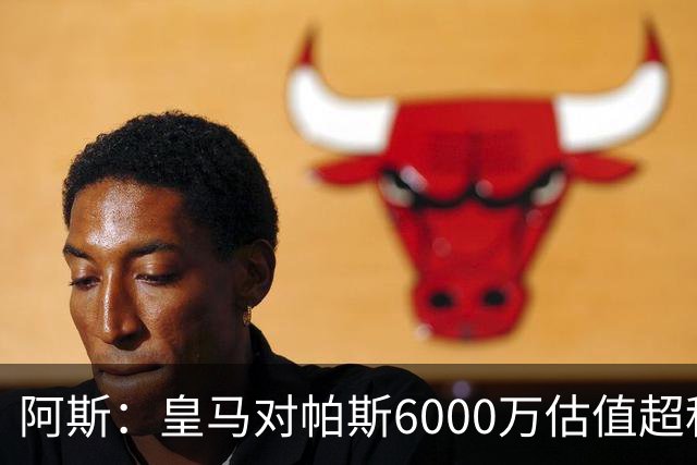 阿斯：皇马对帕斯6000万估值超科莫投资能力，回购条款月底到期