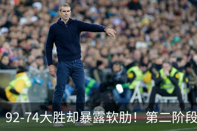92-74大胜却暴露软肋！第二阶段中国男篮应清洗、增加哪些球员？