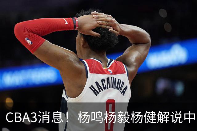 CBA3消息！杨鸣杨毅杨健解说中日大战，弗格晒全家福，中国男篮出线条件出炉！