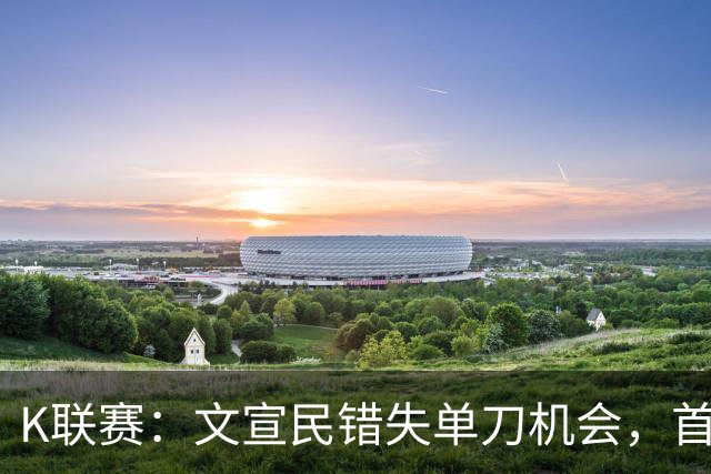 K联赛：文宣民错失单刀机会，首尔FC0-0闷平江原FC！！！