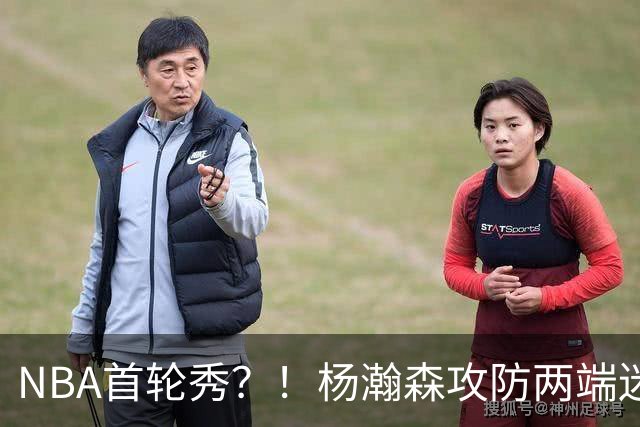 NBA首轮秀？！杨瀚森攻防两端迷失 近距离抛投三不沾
