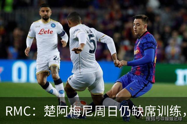 RMC：楚阿梅尼周日仍缺席训练，现在说他1/4决赛能否首发为时尚早