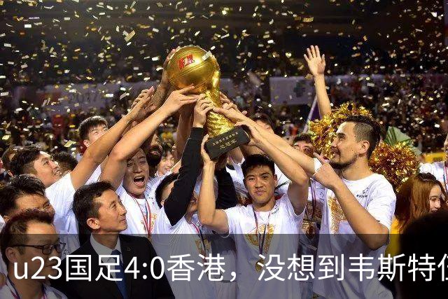 u23国足4:0香港，没想到韦斯特伍德这样说，国足不重用这几人可惜